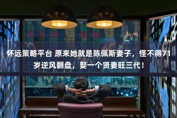 怀远策略平台 原来她就是陈佩斯妻子，怪不得71岁逆风翻盘，娶一个贤妻旺三代！