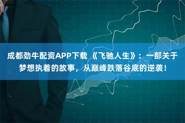成都劲牛配资APP下载 《飞驰人生》：一部关于梦想执着的故事，从巅峰跌落谷底的逆袭！