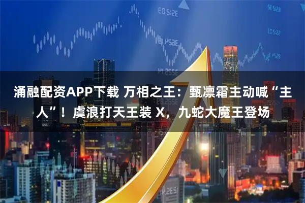 涌融配资APP下载 万相之王：甄凛霜主动喊“主人”！虞浪打天王装 X，九蛇大魔王登场