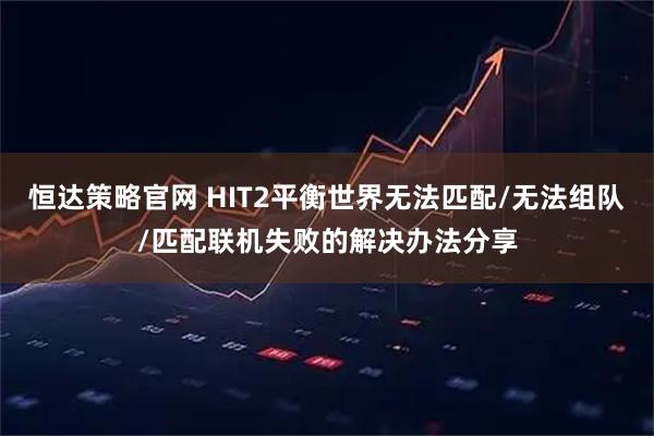 恒达策略官网 HIT2平衡世界无法匹配/无法组队/匹配联机失败的解决办法分享