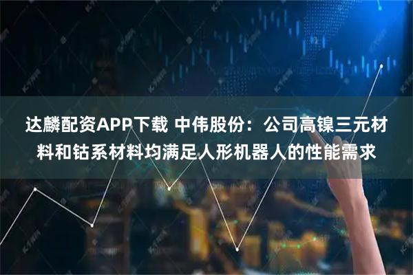 达麟配资APP下载 中伟股份：公司高镍三元材料和钴系材料均满足人形机器人的性能需求