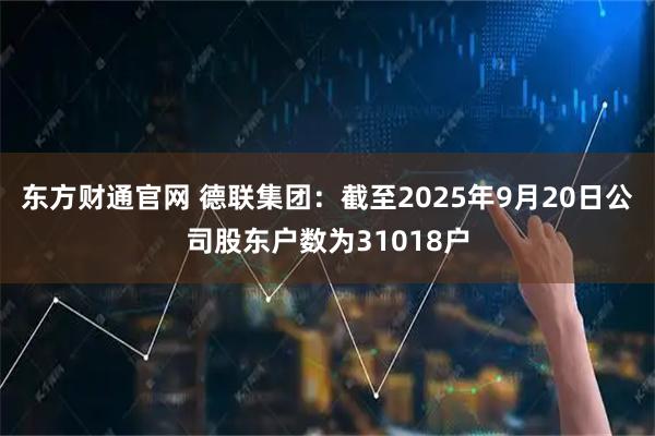 东方财通官网 德联集团：截至2025年9月20日公司股东户数为31018户