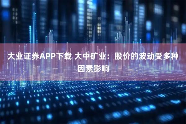 大业证券APP下载 大中矿业：股价的波动受多种因素影响