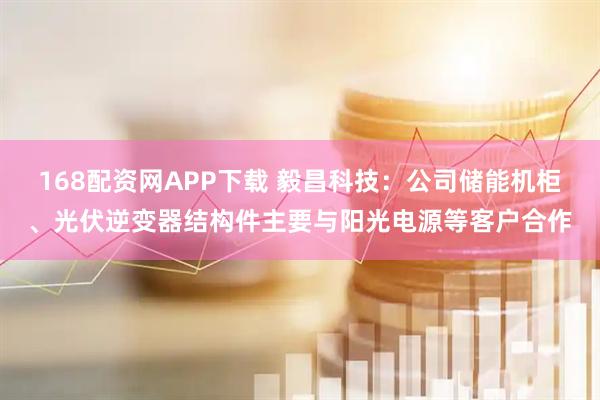 168配资网APP下载 毅昌科技：公司储能机柜、光伏逆变器结构件主要与阳光电源等客户合作