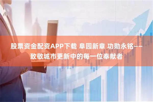 股票资金配资APP下载 阜园新章 功勋永铭——致敬城市更新中的每一位奉献者