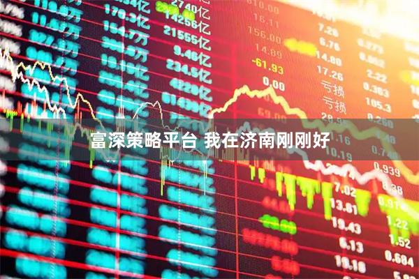 富深策略平台 我在济南刚刚好