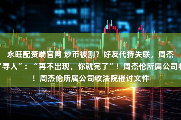 永旺配资端官网 炒币被割？好友代持失联，周杰伦急了，公开“寻人”：“再不出现，你就完了”！周杰伦所属公司收法院催讨文件