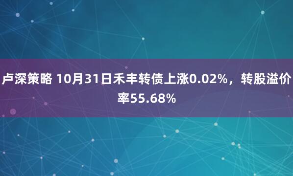 卢深策略 10月31日禾丰转债上涨0.02%，转股溢价率55.68%