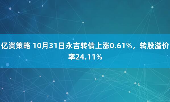 亿资策略 10月31日永吉转债上涨0.61%，转股溢价率24.11%
