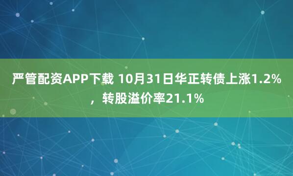 严管配资APP下载 10月31日华正转债上涨1.2%，转股溢价率21.1%