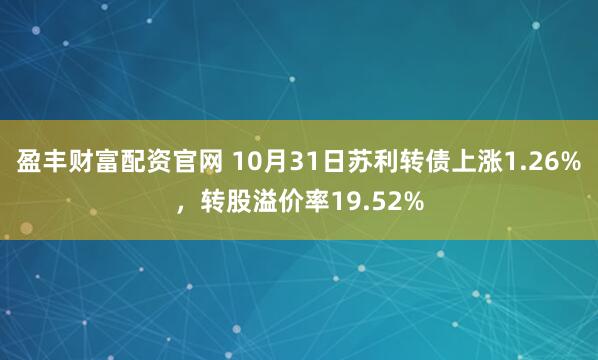 盈丰财富配资官网 10月31日苏利转债上涨1.26%，转股溢价率19.52%