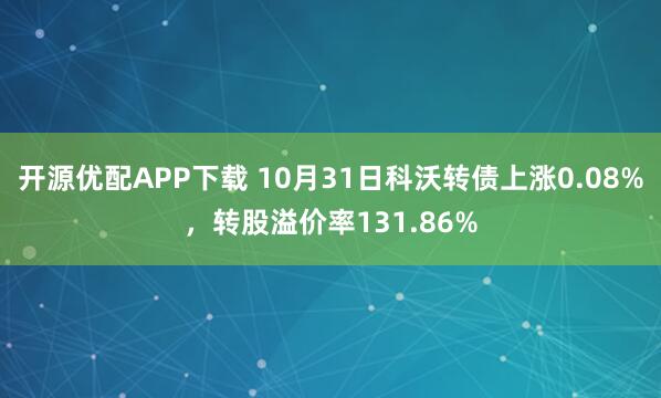 开源优配APP下载 10月31日科沃转债上涨0.08%，转股溢价率131.86%