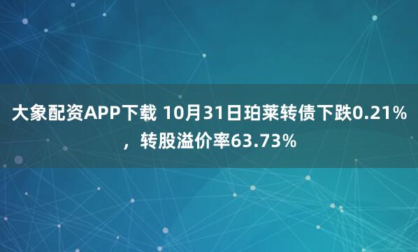大象配资APP下载 10月31日珀莱转债下跌0.21%，转股溢价率63.73%