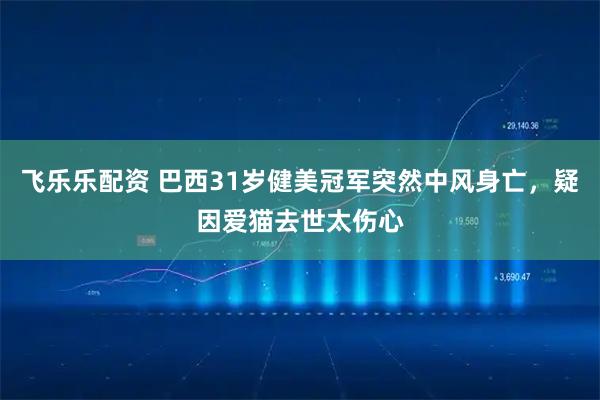 飞乐乐配资 巴西31岁健美冠军突然中风身亡，疑因爱猫去世太伤心
