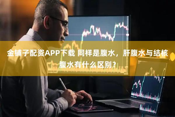 金铺子配资APP下载 同样是腹水，肝腹水与结核腹水有什么区别？