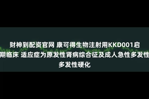 财神到配资官网 康可得生物注射用KKD001启动Ⅰ期临床 适应症为原发性肾病综合征及成人急性多发性硬化