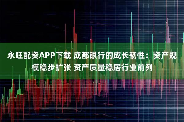 永旺配资APP下载 成都银行的成长韧性：资产规模稳步扩张 资产质量稳居行业前列