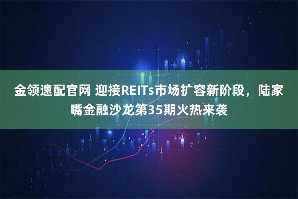 金领速配官网 迎接REITs市场扩容新阶段，陆家嘴金融沙龙第35期火热来袭
