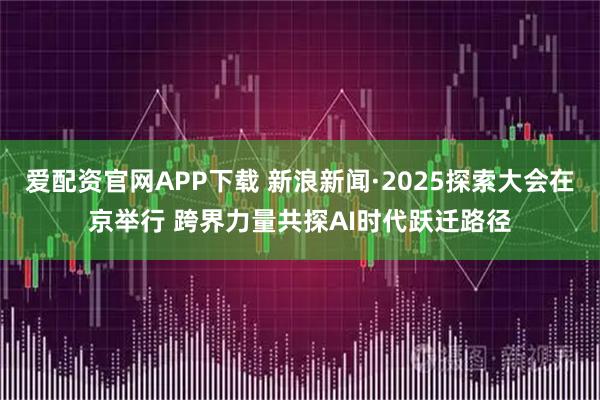 爱配资官网APP下载 新浪新闻·2025探索大会在京举行 跨界力量共探AI时代跃迁路径