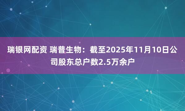 瑞银网配资 瑞普生物：截至2025年11月10日公司股东总户数2.5万余户