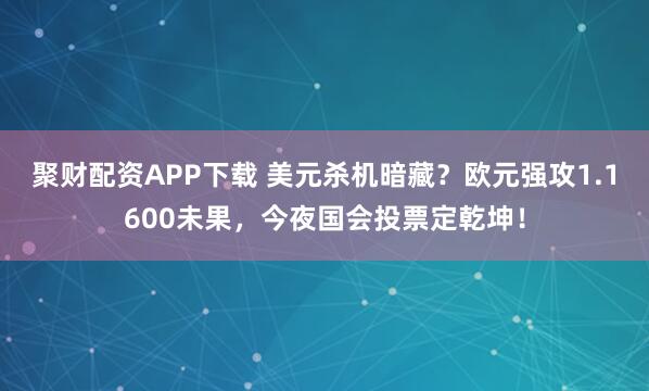 聚财配资APP下载 美元杀机暗藏？欧元强攻1.1600未果，今夜国会投票定乾坤！