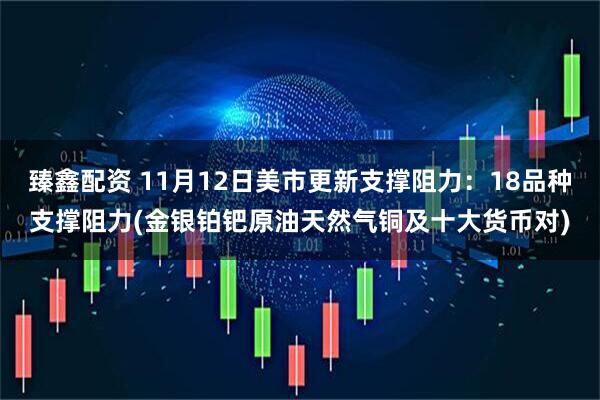 臻鑫配资 11月12日美市更新支撑阻力：18品种支撑阻力(金银铂钯原油天然气铜及十大货币对)