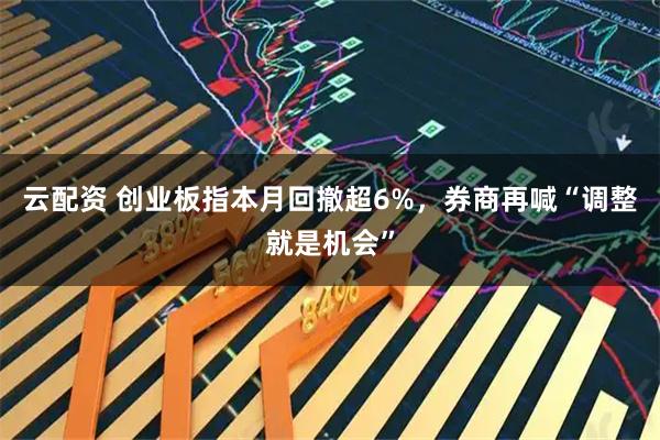 云配资 创业板指本月回撤超6%，券商再喊“调整就是机会”