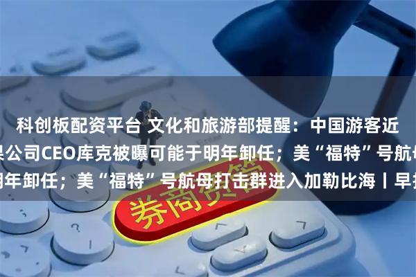 科创板配资平台 文化和旅游部提醒：中国游客近期避免前往日本；苹果公司CEO库克被曝可能于明年卸任；美“福特”号航母打击群进入加勒比海丨早报