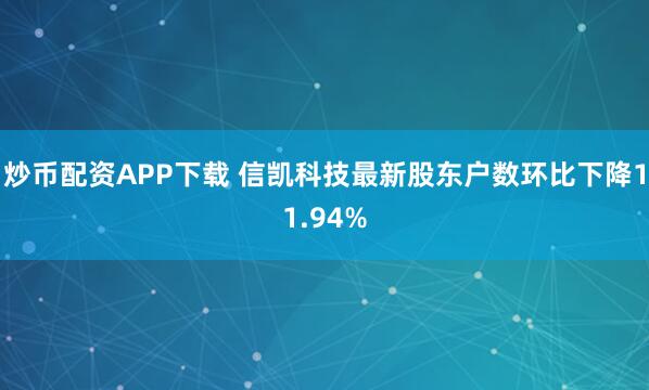 炒币配资APP下载 信凯科技最新股东户数环比下降11.94%