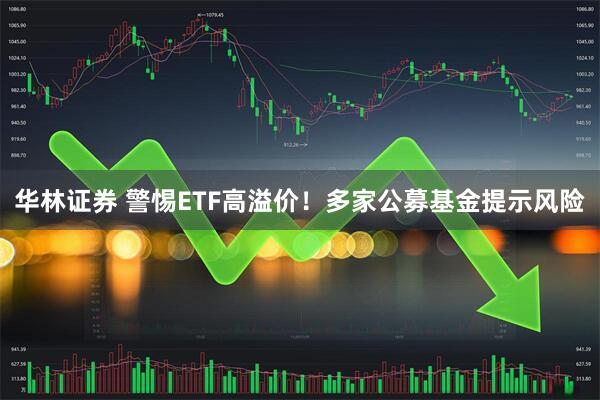 华林证券 警惕ETF高溢价！多家公募基金提示风险