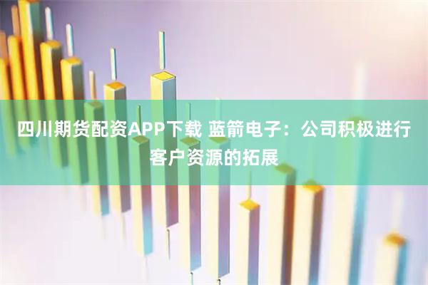 四川期货配资APP下载 蓝箭电子：公司积极进行客户资源的拓展