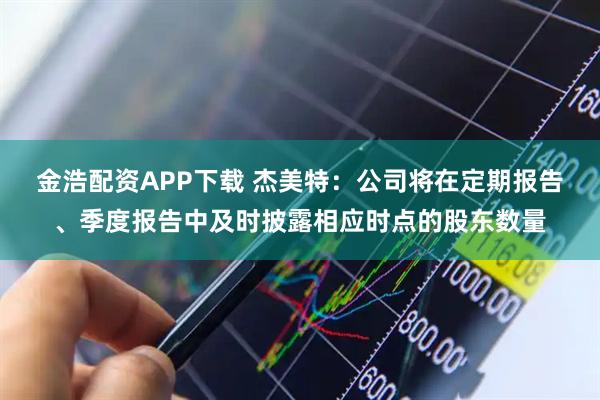 金浩配资APP下载 杰美特：公司将在定期报告、季度报告中及时披露相应时点的股东数量