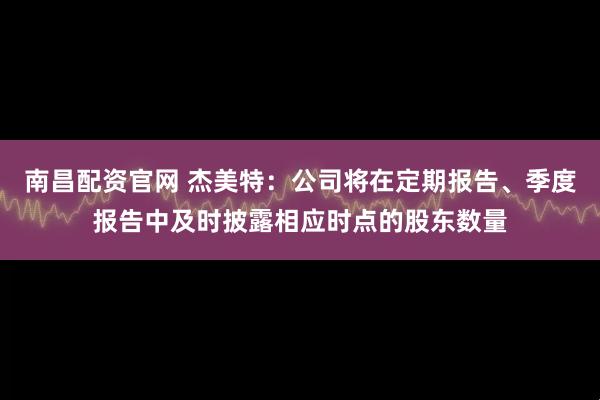 南昌配资官网 杰美特：公司将在定期报告、季度报告中及时披露相应时点的股东数量