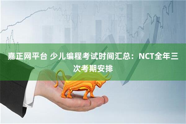 嘉正网平台 少儿编程考试时间汇总：NCT全年三次考期安排