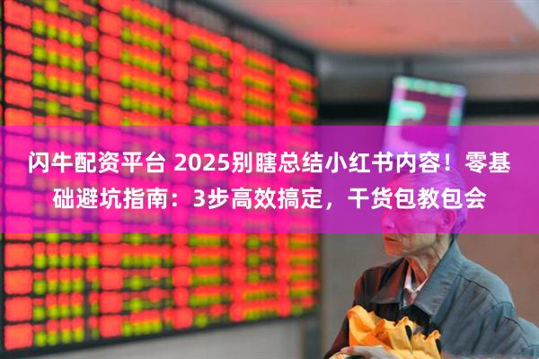 闪牛配资平台 2025别瞎总结小红书内容！零基础避坑指南：3步高效搞定，干货包教包会