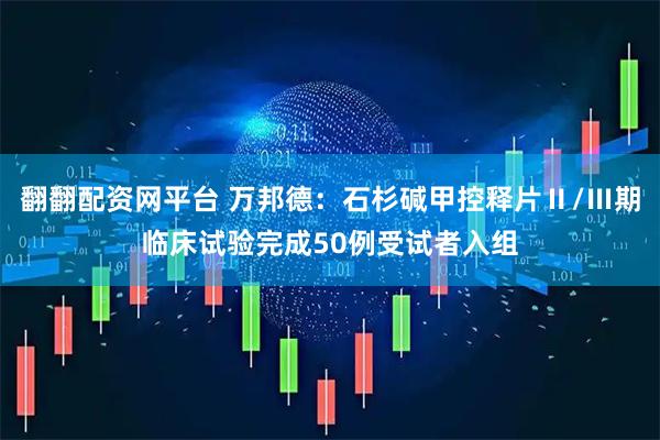 翻翻配资网平台 万邦德：石杉碱甲控释片Ⅱ/Ⅲ期临床试验完成50例受试者入组