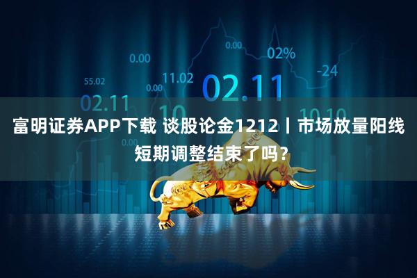 富明证券APP下载 谈股论金1212丨市场放量阳线 短期调整结束了吗？