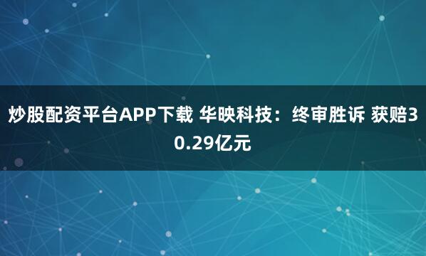 炒股配资平台APP下载 华映科技：终审胜诉 获赔30.29亿元