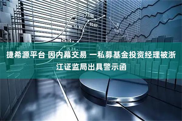 捷希源平台 因内幕交易 一私募基金投资经理被浙江证监局出具警示函