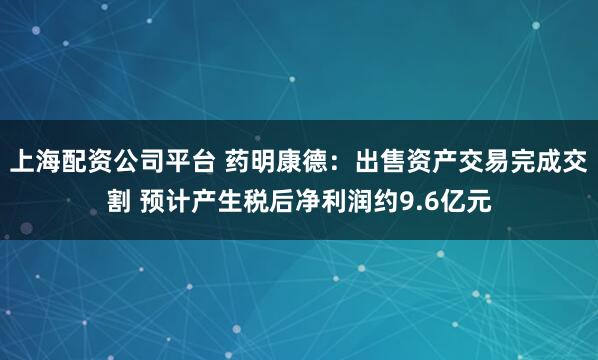 上海配资公司平台 药明康德：出售资产交易完成交割 预计产生税后净利润约9.6亿元