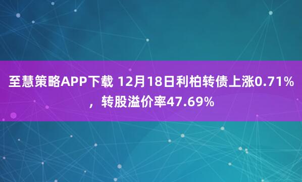 至慧策略APP下载 12月18日利柏转债上涨0.71%，转股溢价率47.69%