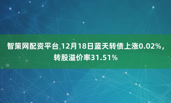 智策网配资平台 12月18日蓝天转债上涨0.02%，转股溢价率31.51%