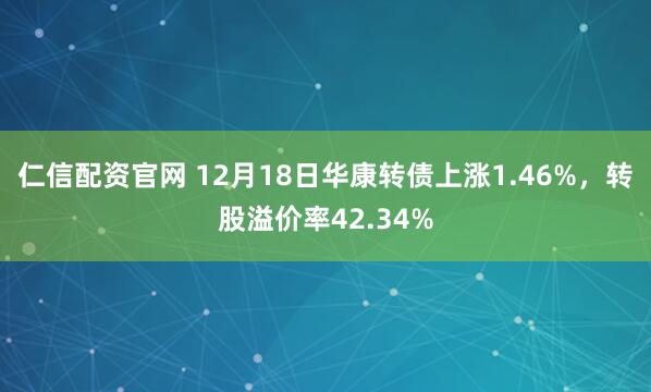 仁信配资官网 12月18日华康转债上涨1.46%，转股溢价率42.34%