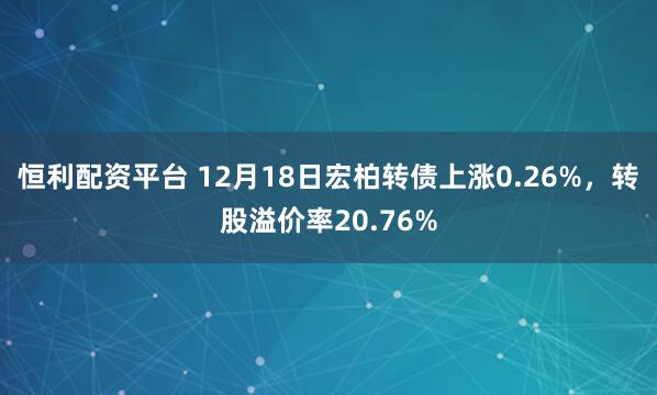恒利配资平台 12月18日宏柏转债上涨0.26%，转股溢价率20.76%