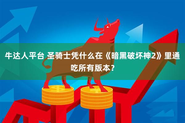 牛达人平台 圣骑士凭什么在《暗黑破坏神2》里通吃所有版本？