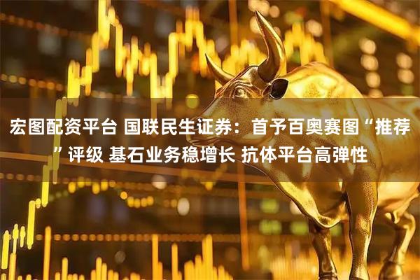 宏图配资平台 国联民生证券：首予百奥赛图“推荐”评级 基石业务稳增长 抗体平台高弹性