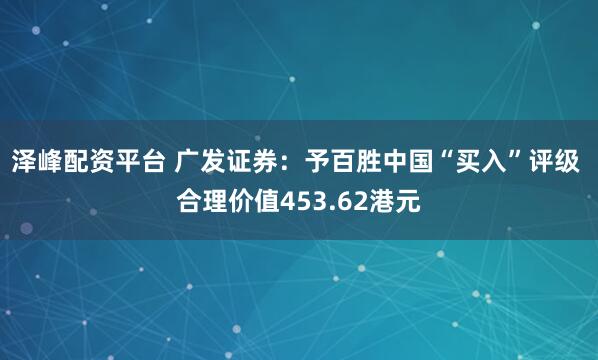 泽峰配资平台 广发证券：予百胜中国“买入”评级 合理价值453.62港元