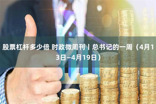 股票杠杆多少倍 时政微周刊丨总书记的一周（4月13日—4月19日）