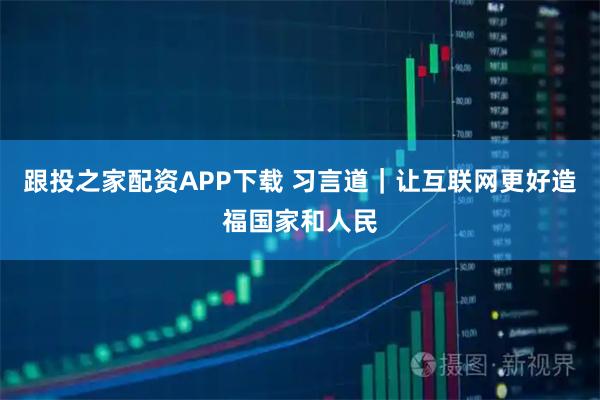 跟投之家配资APP下载 习言道｜让互联网更好造福国家和人民