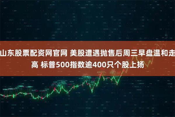 山东股票配资网官网 美股遭遇抛售后周三早盘温和走高 标普500指数逾400只个股上扬